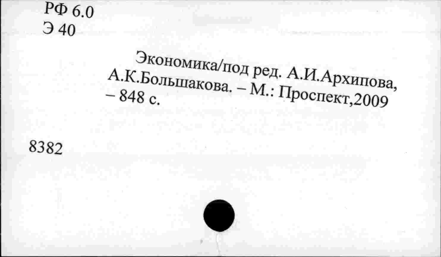 ﻿РФ 6.0
Э 40
Экономика/под ред. А.И.Архипова, А.К.Большакова. - М.: Проспект,2009 - 848 с.
8382